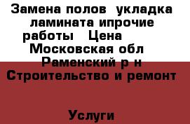 Замена полов ,укладка ламината ипрочие работы › Цена ­ 500 - Московская обл., Раменский р-н Строительство и ремонт » Услуги   . Московская обл.